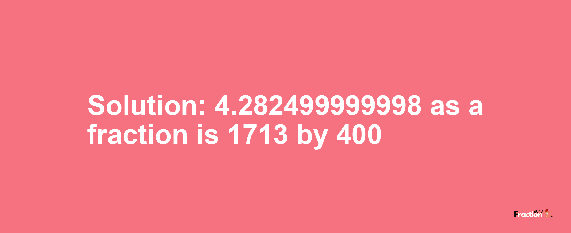 Solution:4.282499999998 as a fraction is 1713/400